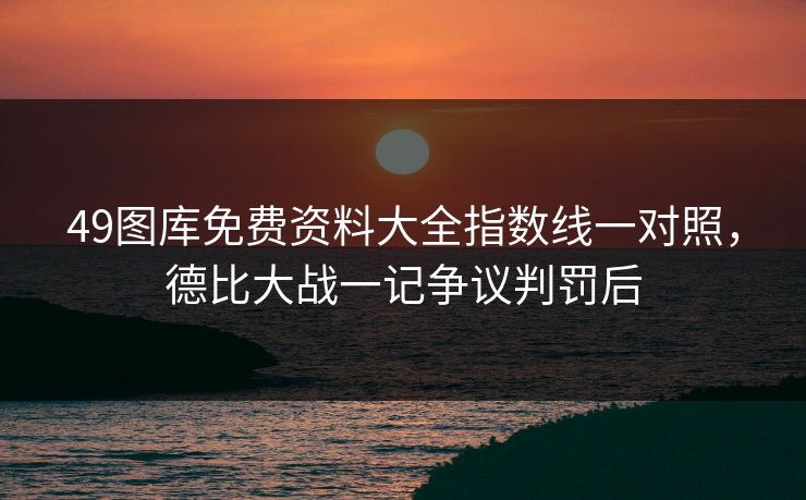 49图库免费资料大全指数线一对照，德比大战一记争议判罚后