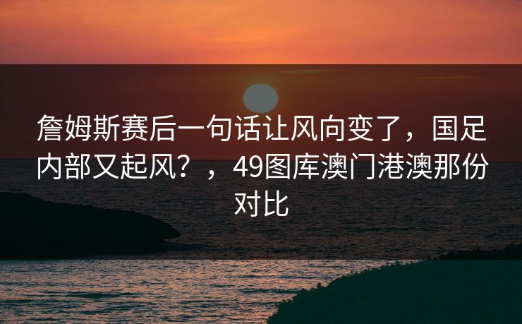詹姆斯赛后一句话让风向变了,国足内部又起风?,49图库澳门港澳那份对比 詹姆斯赛后一句话让风向变了,国足内部又起风?,49图库澳门港澳那份对比