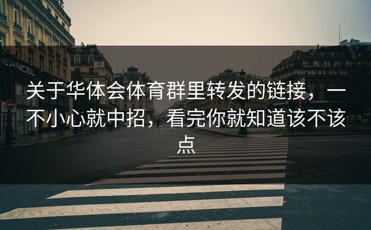 关于华体会体育群里转发的链接,一不小心就中招,看完你就知道该不该点 关于华体会体育群里转发的链接,一不小心就中招,看完你就知道该不该点