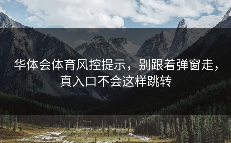 华体会体育风控提示，别跟着弹窗走，真入口不会这样跳转