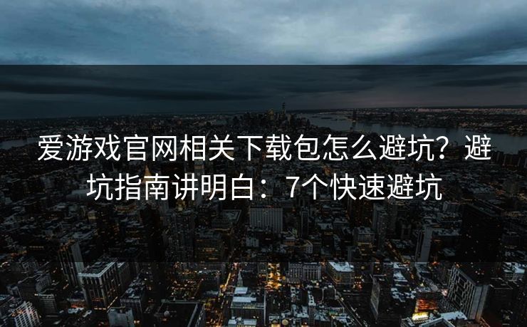 爱游戏官网相关下载包怎么避坑?避坑指南讲明白:7个快速避坑 爱游戏官网相关下载包怎么避坑?避坑指南讲明白:7个快速避坑