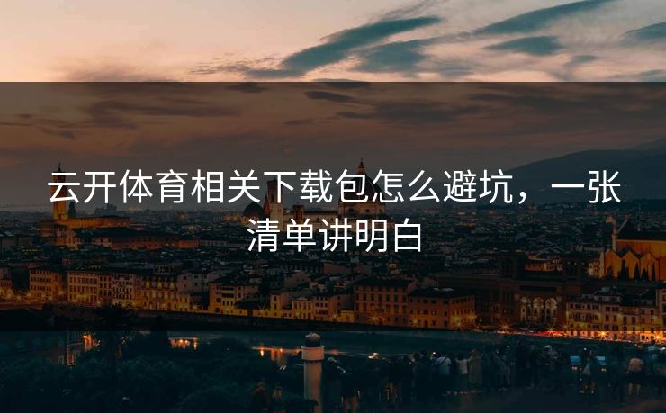 云开体育相关下载包怎么避坑,一张清单讲明白 云开体育相关下载包怎么避坑,一张清单讲明白