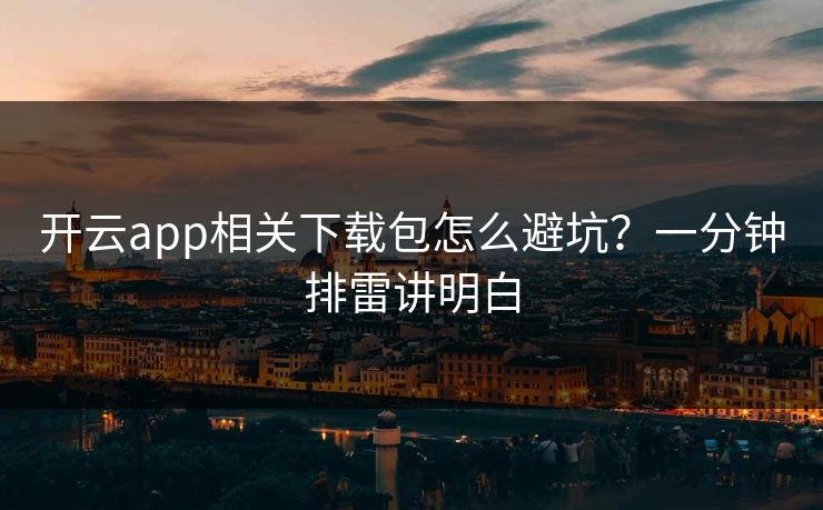 开云app相关下载包怎么避坑?一分钟排雷讲明白 开云app相关下载包怎么避坑?一分钟排雷讲明白
