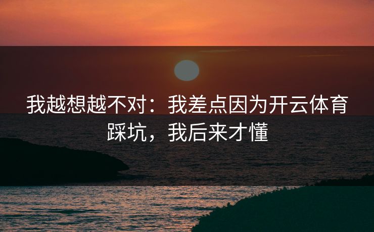 我越想越不对：我差点因为开云体育踩坑，我后来才懂