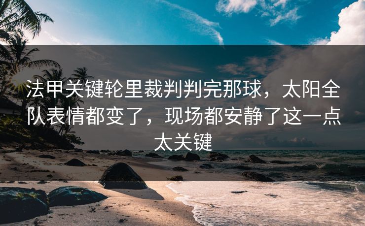 法甲关键轮里裁判判完那球，太阳全队表情都变了，现场都安静了这一点太关键