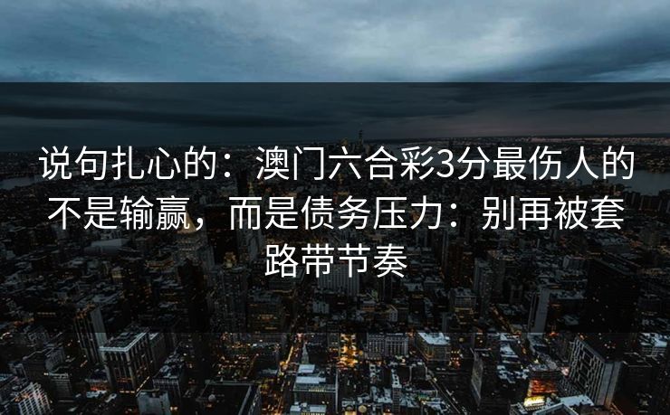 说句扎心的：澳门六合彩3分最伤人的不是输赢，而是债务压力：别再被套路带节奏