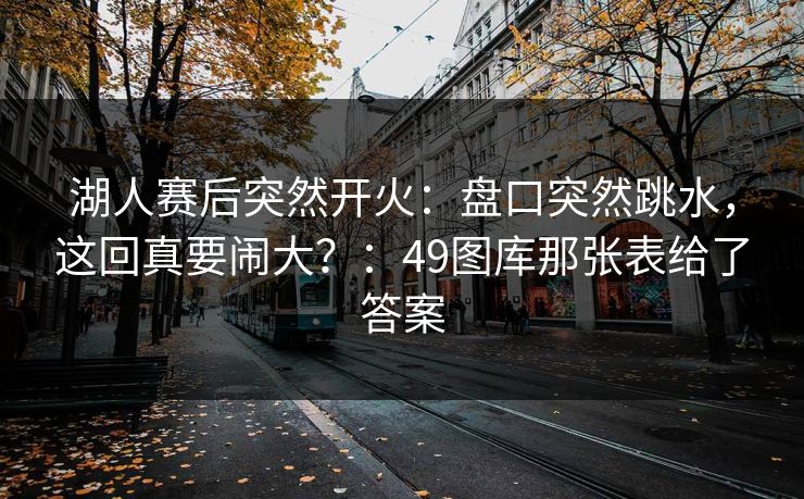 湖人赛后突然开火：盘口突然跳水，这回真要闹大？：49图库那张表给了答案