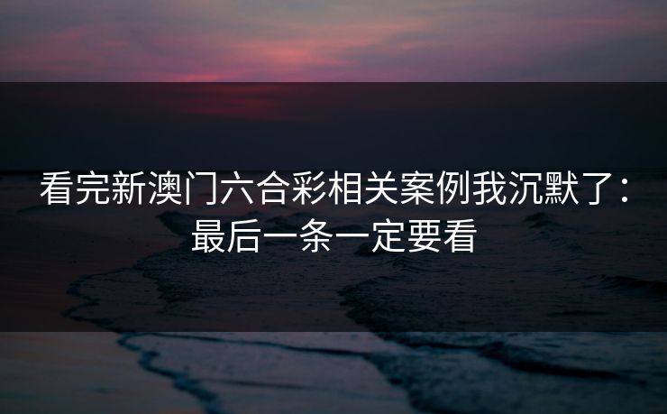 看完新澳门六合彩相关案例我沉默了：最后一条一定要看