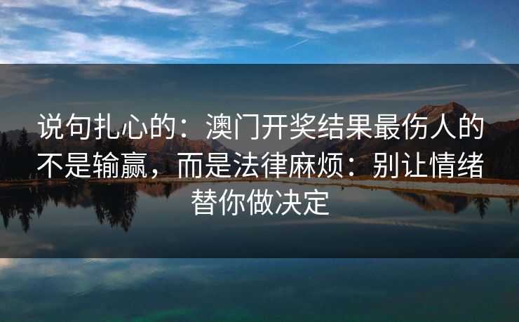 说句扎心的：澳门开奖结果最伤人的不是输赢，而是法律麻烦：别让情绪替你做决定