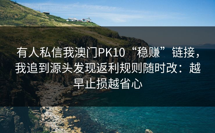 有人私信我澳门PK10“稳赚”链接，我追到源头发现返利规则随时改：越早止损越省心