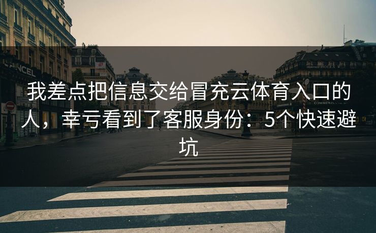 我差点把信息交给冒充云体育入口的人，幸亏看到了客服身份：5个快速避坑