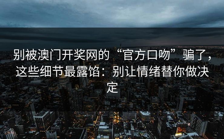别被澳门开奖网的“官方口吻”骗了，这些细节最露馅：别让情绪替你做决定