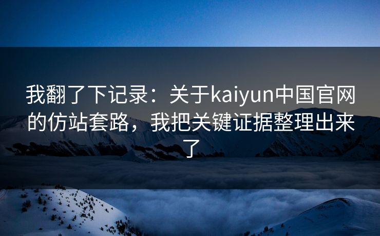 我翻了下记录：关于kaiyun中国官网的仿站套路，我把关键证据整理出来了