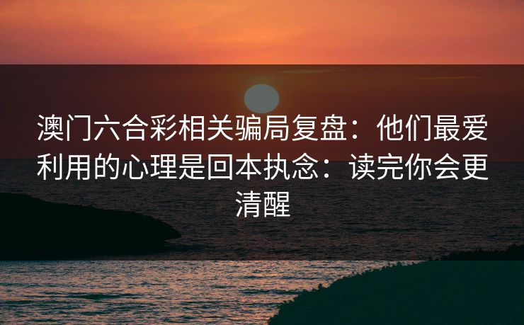澳门六合彩相关骗局复盘:他们最爱利用的心理是回本执念:读完你会更清醒 澳门六合彩相关骗局复盘:他们最爱利用的心理是回本执念:读完你会更清醒