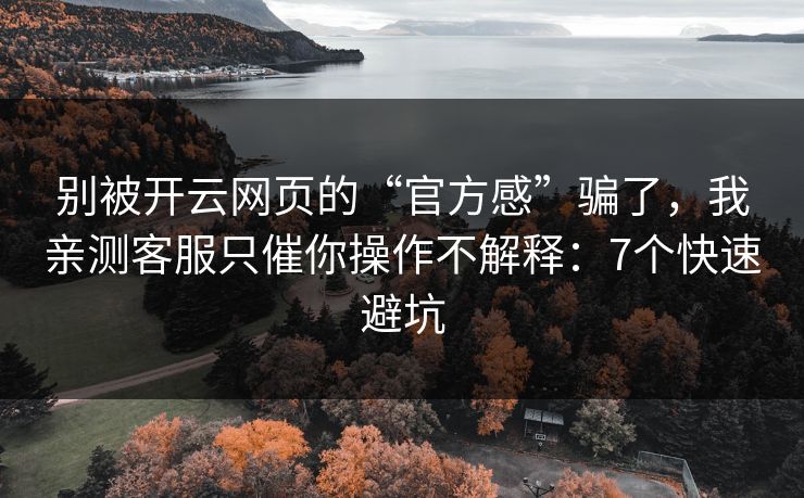 别被开云网页的“官方感”骗了,我亲测客服只催你操作不解释:7个快速避坑 别被开云网页的“官方感”骗了,我亲测客服只催你操作不解释:7个快速避坑