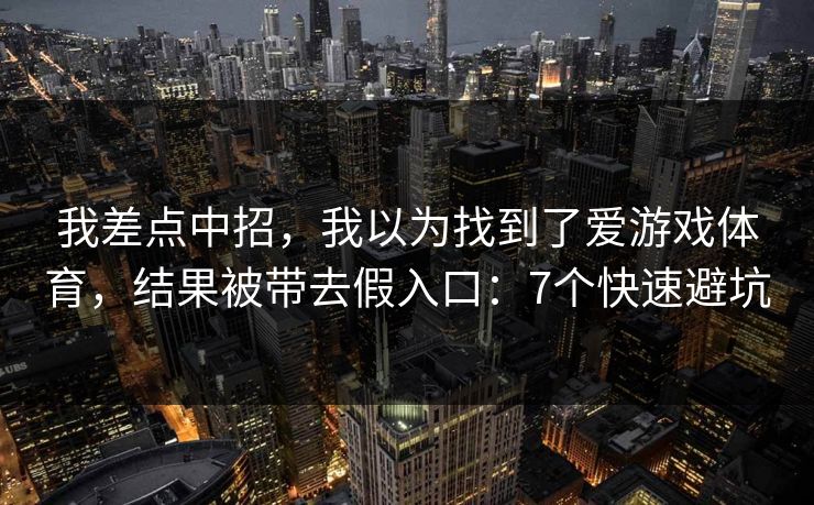 我差点中招，我以为找到了爱游戏体育，结果被带去假入口：7个快速避坑