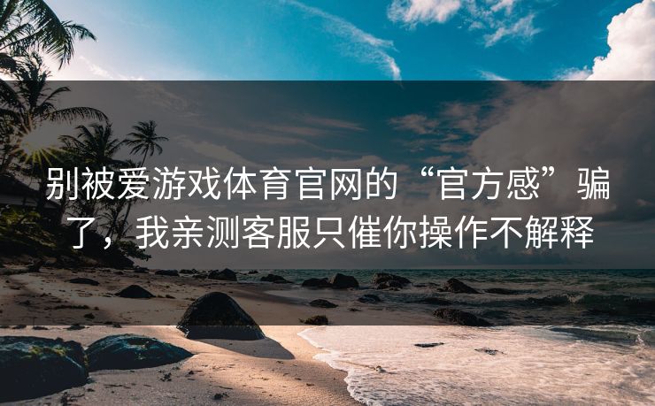 别被爱游戏体育官网的“官方感”骗了，我亲测客服只催你操作不解释