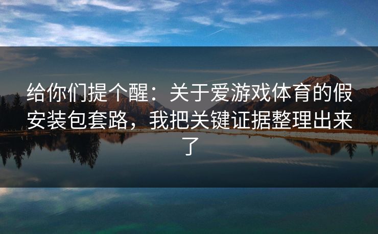 给你们提个醒：关于爱游戏体育的假安装包套路，我把关键证据整理出来了
