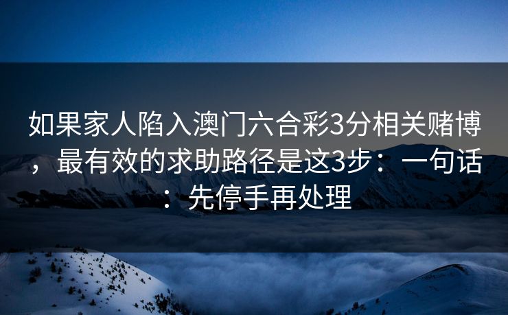 如果家人陷入澳门六合彩3分相关赌博，最有效的求助路径是这3步：一句话：先停手再处理