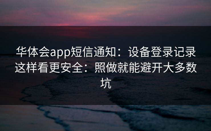 华体会app短信通知：设备登录记录这样看更安全：照做就能避开大多数坑