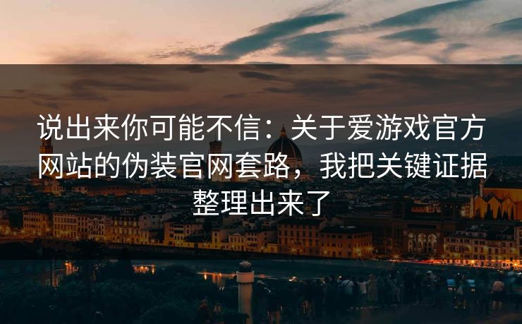 说出来你可能不信：关于爱游戏官方网站的伪装官网套路，我把关键证据整理出来了