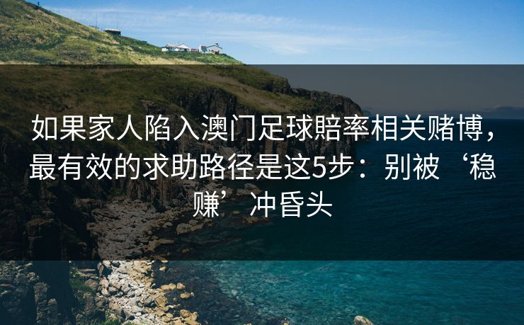 如果家人陷入澳门足球賠率相关赌博,最有效的求助路径是这5步:别被‘稳赚’冲昏头 如果家人陷入澳门足球賠率相关赌博,最有效的求助路径是这5步:别被‘稳赚’冲昏头