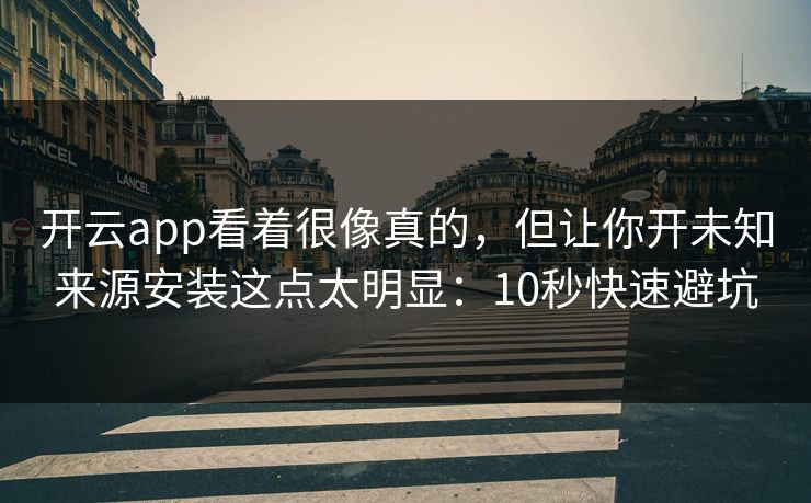 开云app看着很像真的，但让你开未知来源安装这点太明显：10秒快速避坑