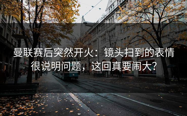 曼联赛后突然开火:镜头扫到的表情很说明问题,这回真要闹大? 曼联赛后突然开火:镜头扫到的表情很说明问题,这回真要闹大?