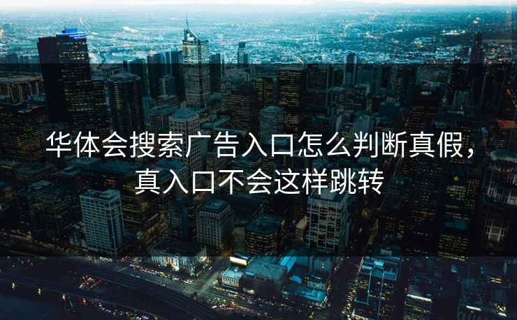 华体会搜索广告入口怎么判断真假，真入口不会这样跳转