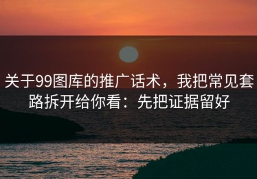 关于99图库的推广话术，我把常见套路拆开给你看：先把证据留好