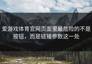 爱游戏体育官网页面里最危险的不是按钮，而是链接参数这一处