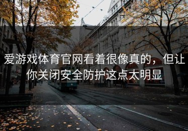 爱游戏体育官网看着很像真的，但让你关闭安全防护这点太明显