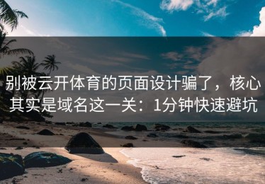 别被云开体育的页面设计骗了，核心其实是域名这一关：1分钟快速避坑