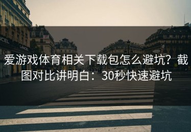 爱游戏体育相关下载包怎么避坑？截图对比讲明白：30秒快速避坑