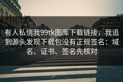 有人私信我99tk图库下载链接，我追到源头发现下载包没有正规签名：域名、证书、签名先核对