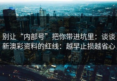 别让“内部号”把你带进坑里：谈谈新澳彩资料的红线：越早止损越省心