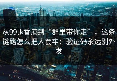 从99tk香港到“群里带你走”，这条链路怎么把人套牢：验证码永远别外发