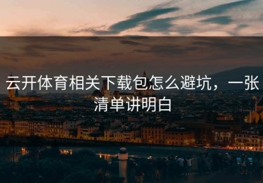 云开体育相关下载包怎么避坑，一张清单讲明白