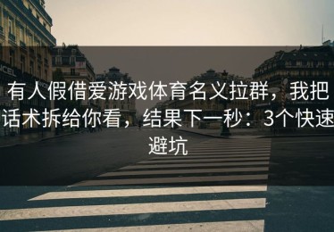 有人假借爱游戏体育名义拉群，我把话术拆给你看，结果下一秒：3个快速避坑
