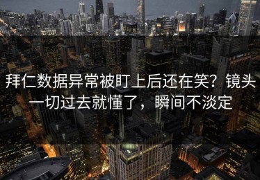 拜仁数据异常被盯上后还在笑？镜头一切过去就懂了，瞬间不淡定