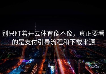 别只盯着开云体育像不像，真正要看的是支付引导流程和下载来源