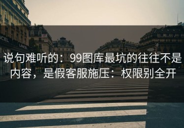 说句难听的：99图库最坑的往往不是内容，是假客服施压：权限别全开