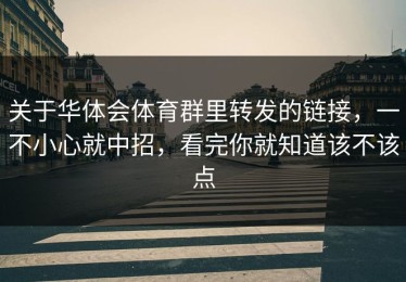 关于华体会体育群里转发的链接，一不小心就中招，看完你就知道该不该点
