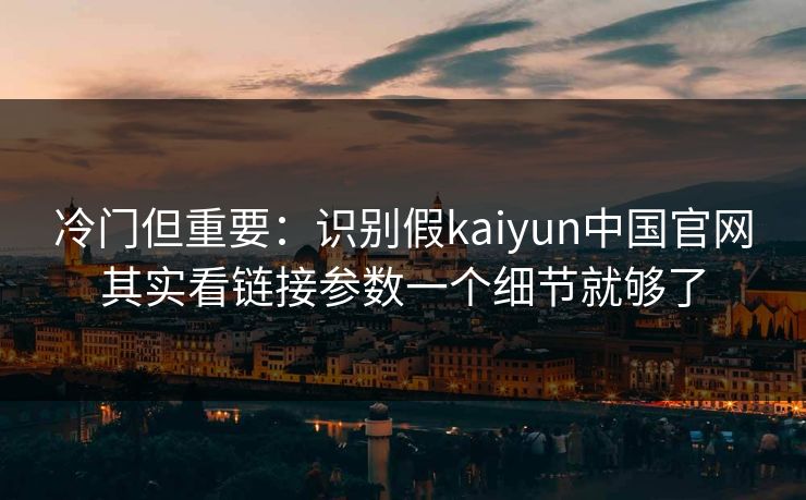 冷门但重要:识别假kaiyun中国官网其实看链接参数一个细节就够了 冷门但重要:识别假kaiyun中国官网其实看链接参数一个细节就够了