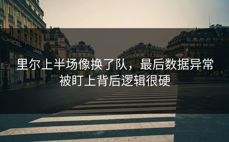 里尔上半场像换了队,最后数据异常被盯上背后逻辑很硬 里尔上半场像换了队,最后数据异常被盯上背后逻辑很硬