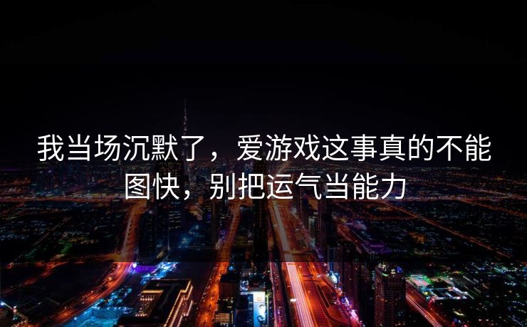 我当场沉默了，爱游戏这事真的不能图快，别把运气当能力