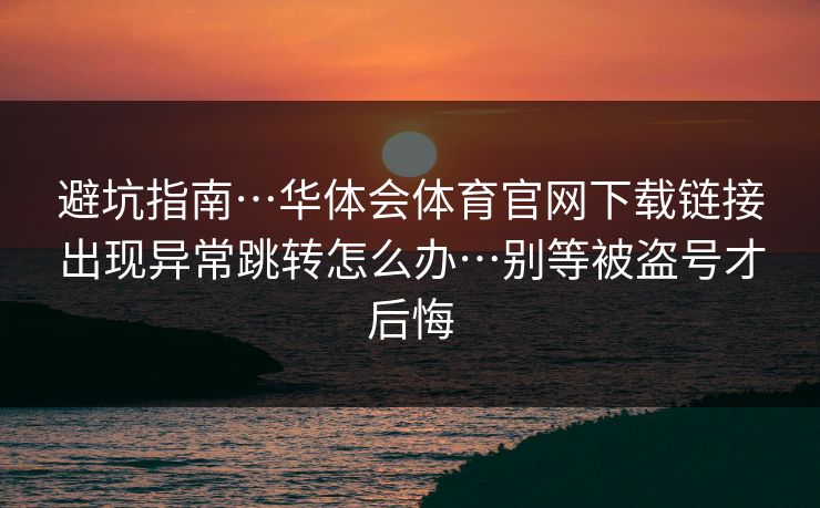 避坑指南…华体会体育官网下载链接出现异常跳转怎么办…别等被盗号才后悔