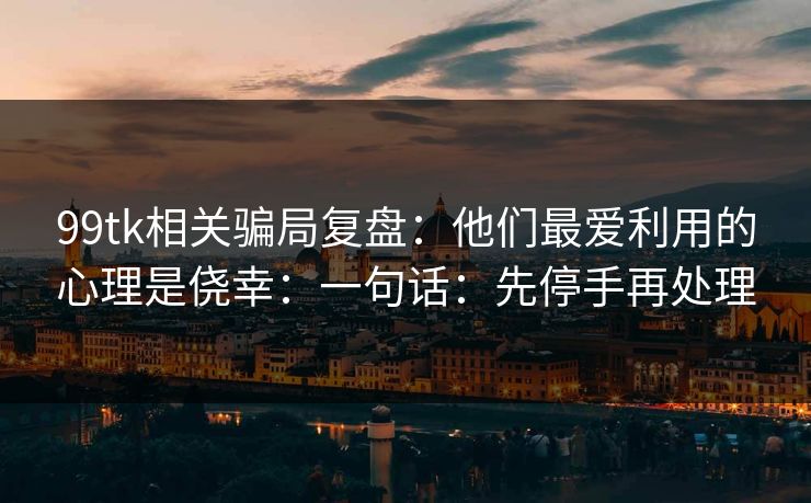99tk相关骗局复盘:他们最爱利用的心理是侥幸:一句话:先停手再处理 99tk相关骗局复盘:他们最爱利用的心理是侥幸:一句话:先停手再处理