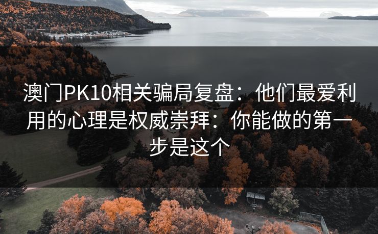 澳门PK10相关骗局复盘：他们最爱利用的心理是权威崇拜：你能做的第一步是这个