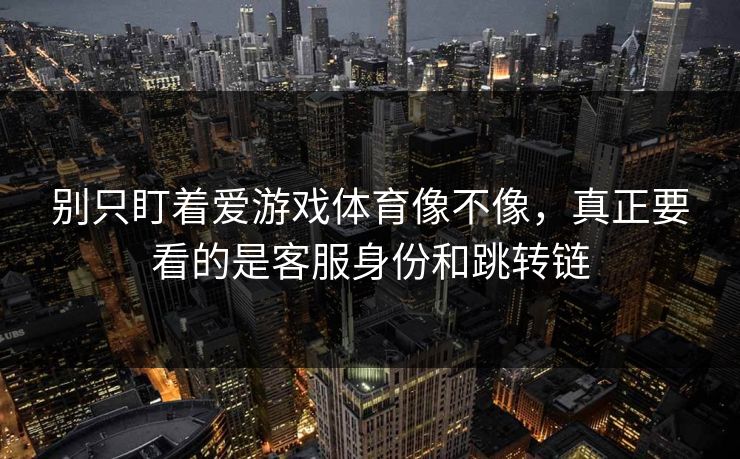 别只盯着爱游戏体育像不像，真正要看的是客服身份和跳转链
